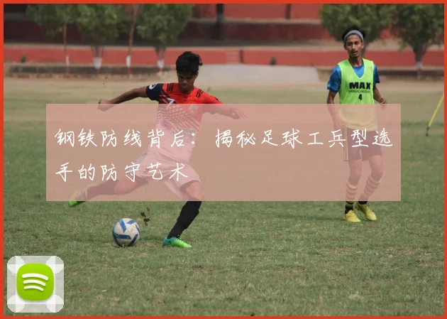 钢铁防线背后：揭秘足球工兵型选手的防守艺术