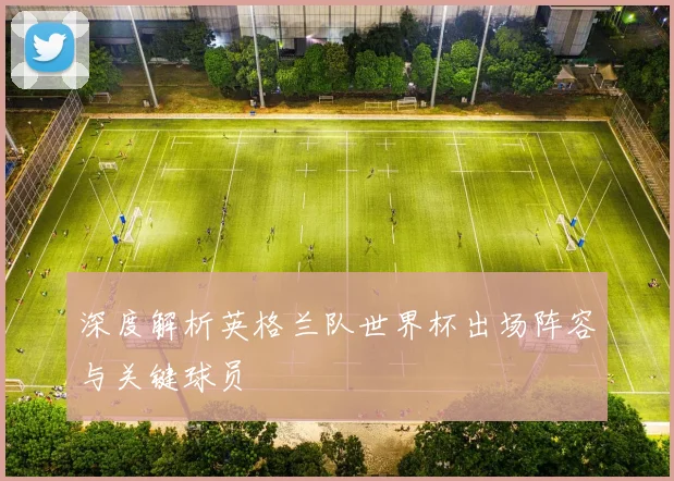 深度解析英格兰队世界杯出场阵容与关键球员
